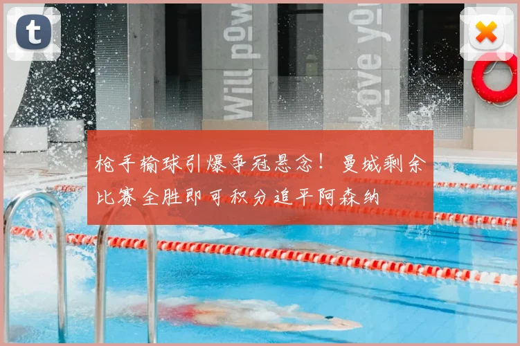 枪手输球引爆争冠悬念！曼城剩余比赛全胜即可积分追平阿森纳