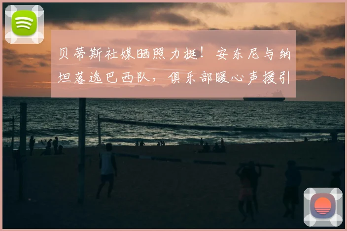 贝蒂斯社媒晒照力挺！安东尼与纳坦落选巴西队，俱乐部暖心声援引热议