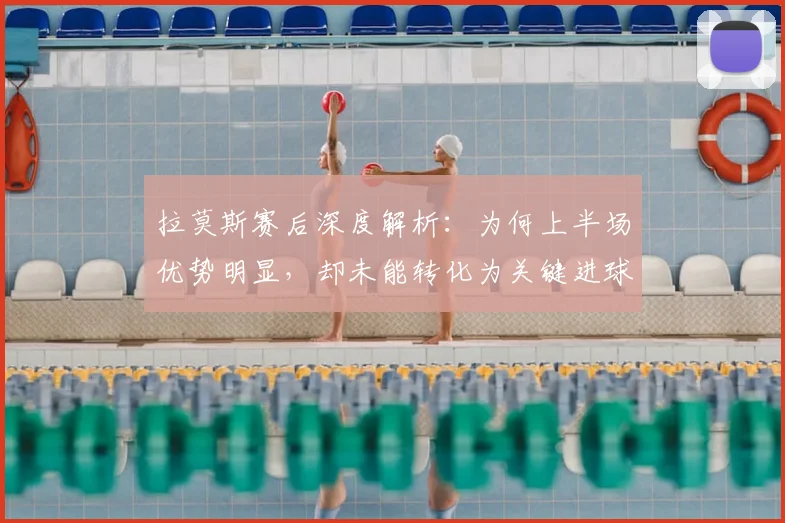拉莫斯赛后深度解析:为何上半场优势明显,却未能转化为关键进球?