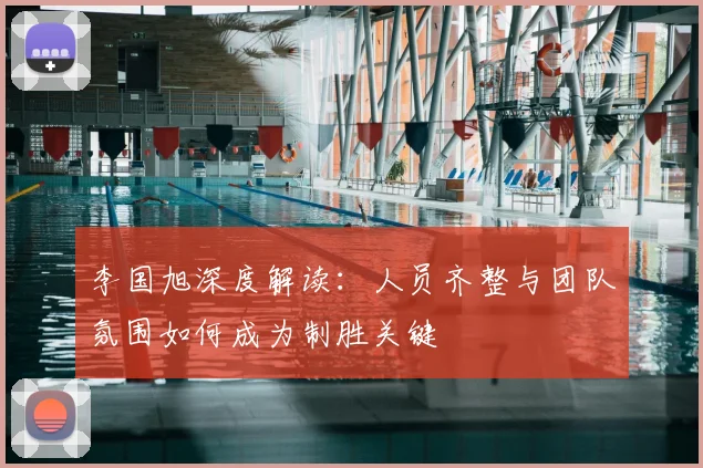 李国旭深度解读:人员齐整与团队氛围如何成为制胜关键