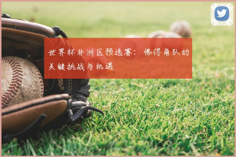 世界杯非洲区预选赛:佛得角队的关键挑战与机遇