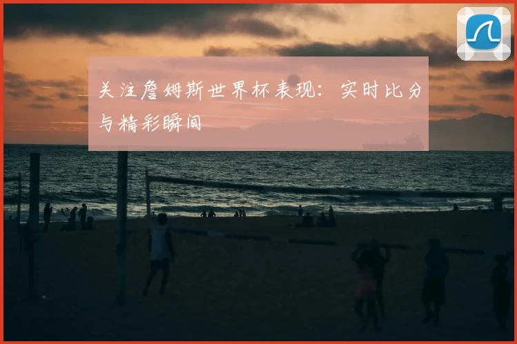 关注詹姆斯世界杯表现：实时比分与精彩瞬间