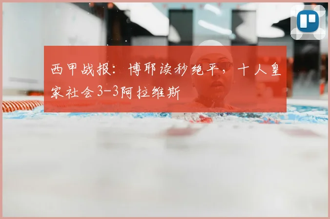 西甲战报:博耶读秒绝平,十人皇家社会3-3阿拉维斯