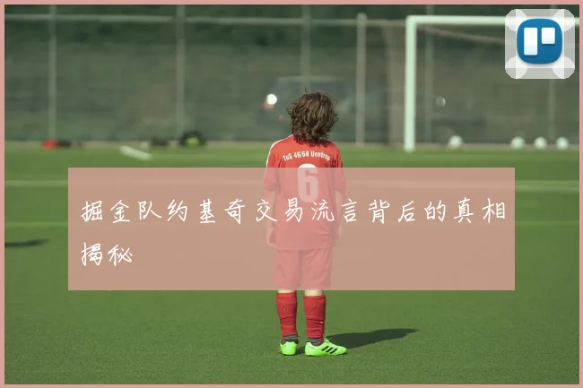 掘金队约基奇交易流言背后的真相揭秘