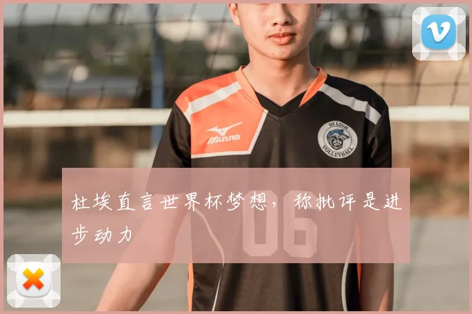 杜埃直言世界杯梦想，称批评是进步动力