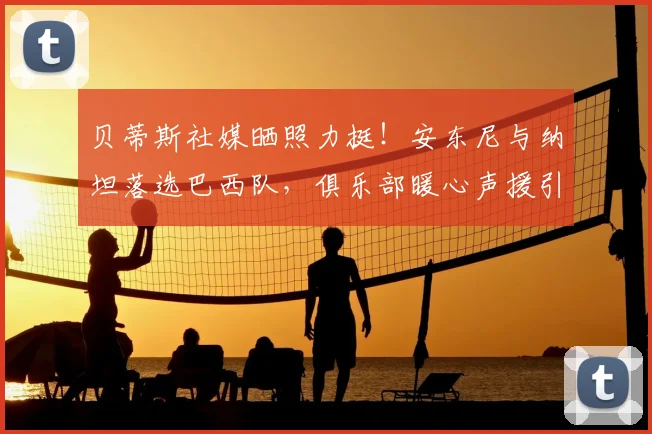 贝蒂斯社媒晒照力挺!安东尼与纳坦落选巴西队,俱乐部暖心声援引热议