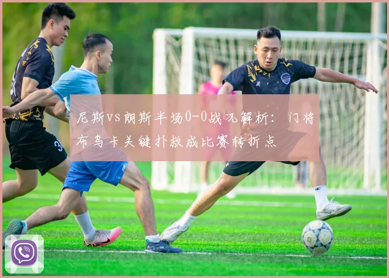 尼斯vs朗斯半场0-0战况解析：门将布乌卡关键扑救成比赛转折点