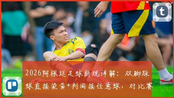 2026阿根廷足球新规详解:双脚踩球直接染黄+判间接任意球,对比赛有何影响?