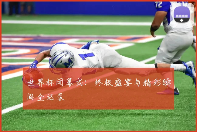 世界杯闭幕式：终极盛宴与精彩瞬间全记录