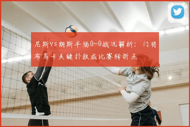尼斯vs朗斯半场0-0战况解析:门将布乌卡关键扑救成比赛转折点