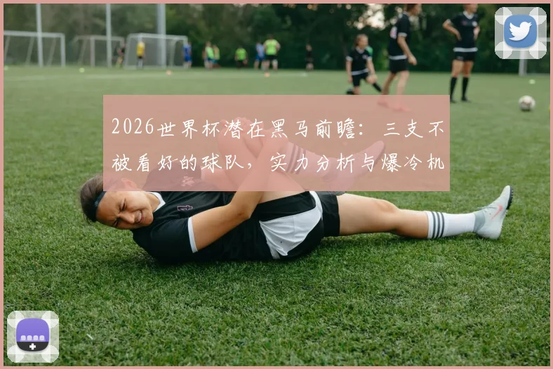 2026世界杯潜在黑马前瞻：三支不被看好的球队，实力分析与爆冷机会解读