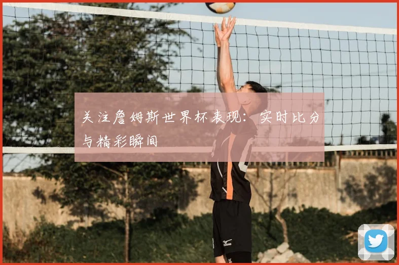 关注詹姆斯世界杯表现:实时比分与精彩瞬间