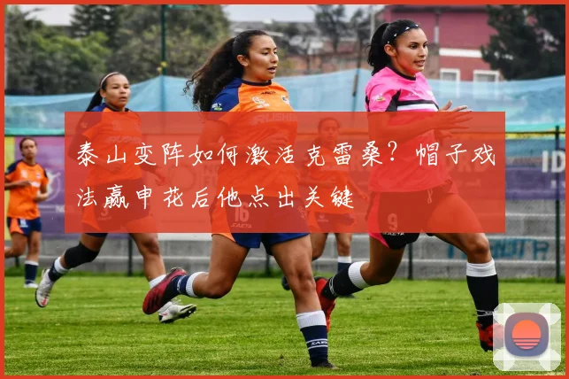 泰山变阵如何激活克雷桑？帽子戏法赢申花后他点出关键