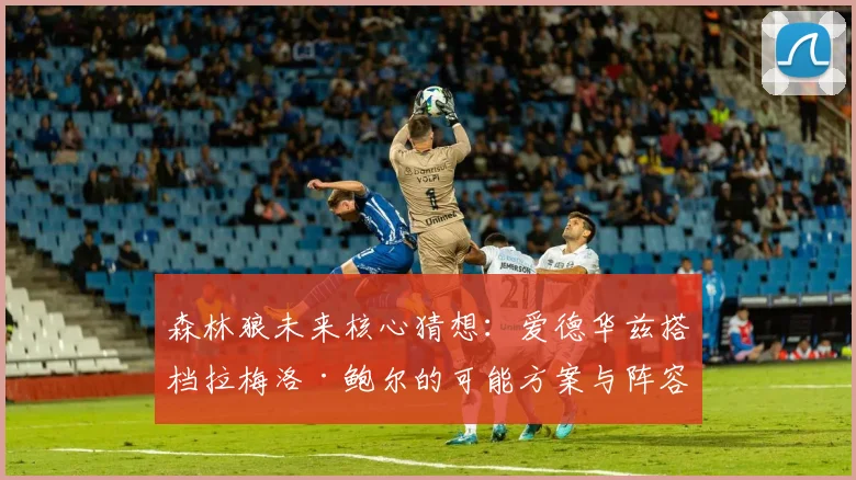 森林狼未来核心猜想:爱德华兹搭档拉梅洛·鲍尔的可能方案与阵容兼容性分析