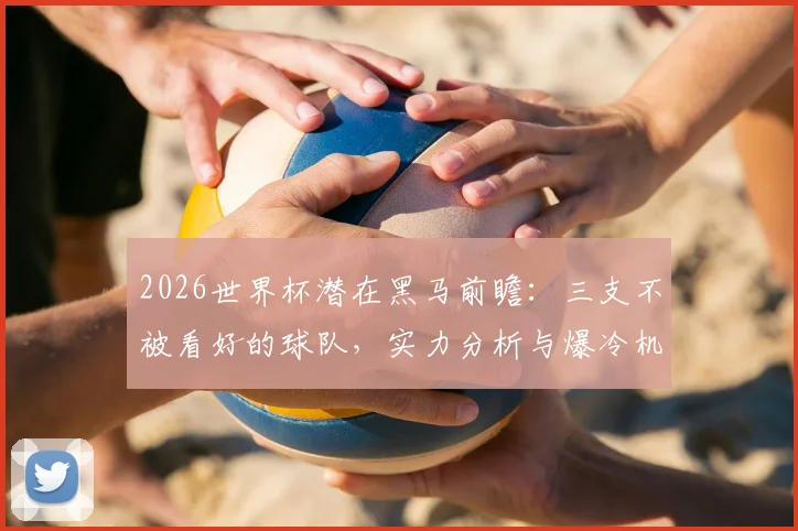 2026世界杯潜在黑马前瞻：三支不被看好的球队，实力分析与爆冷机会解读