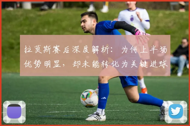拉莫斯赛后深度解析:为何上半场优势明显,却未能转化为关键进球?